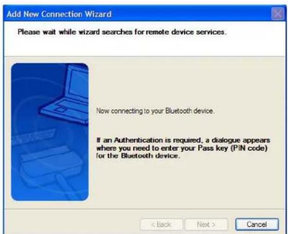 Add New Connection Wizard Please wait while wizard searches for remote device services. Now connecting to your Bluetooth device. If an Authentication is required, a dialogue appears where you need to enter your Pass key (PIN code) for the Bluetooth device. < Back Next > Cancel