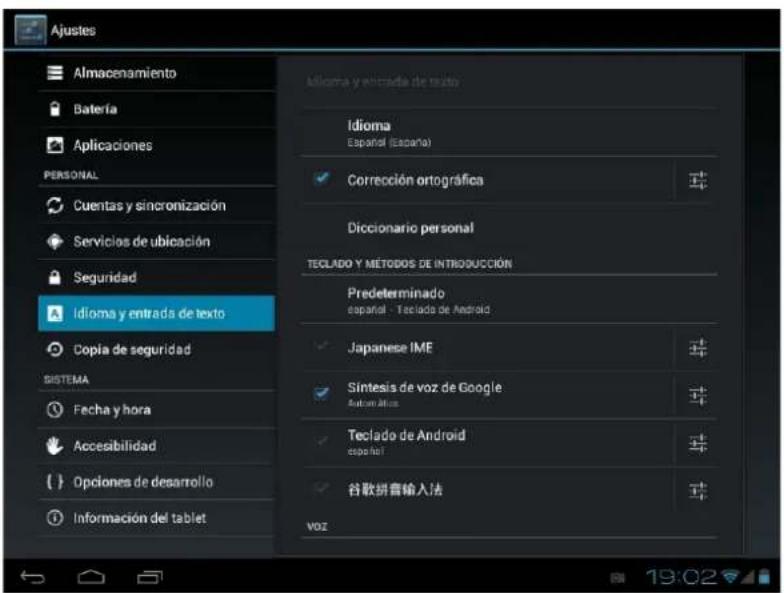 Ajustes Almacenamiento Batería Aplicaciones PERSONAL Cuentas y sincronización Servicios de ubicación Seguridad Idioma y entrada de texto Copia de seguridad SISTEMA Fecha y hora Accesibilidad Opciones de desarrollo Información del tablet Idioma y entrada de texto Idioma Español (España) Corrección ortográfica Diccionario personal TECLADO Y METODOS DE INTRODUCCIÓN Predeterminado español - Teclado de Android Japanese IME Síntesis de voz de Google Autom Atlas Teclado de Android español 谷歌拼音输入法 VOZ 19:02