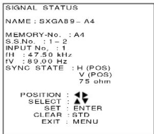 SIGNAL STATUS NAME : SXGA89 - A4 MEMORY-No. : A4 S.S.No. : 1 - 2 INPUT No. : 1 IH : 47.50 kHz IV : 89.00 Hz SYNC STATE : H (POS) V (POS) 75 ohm POSITION : SELECT : SET : ENTER CLEAR : STD EXIT : MENU