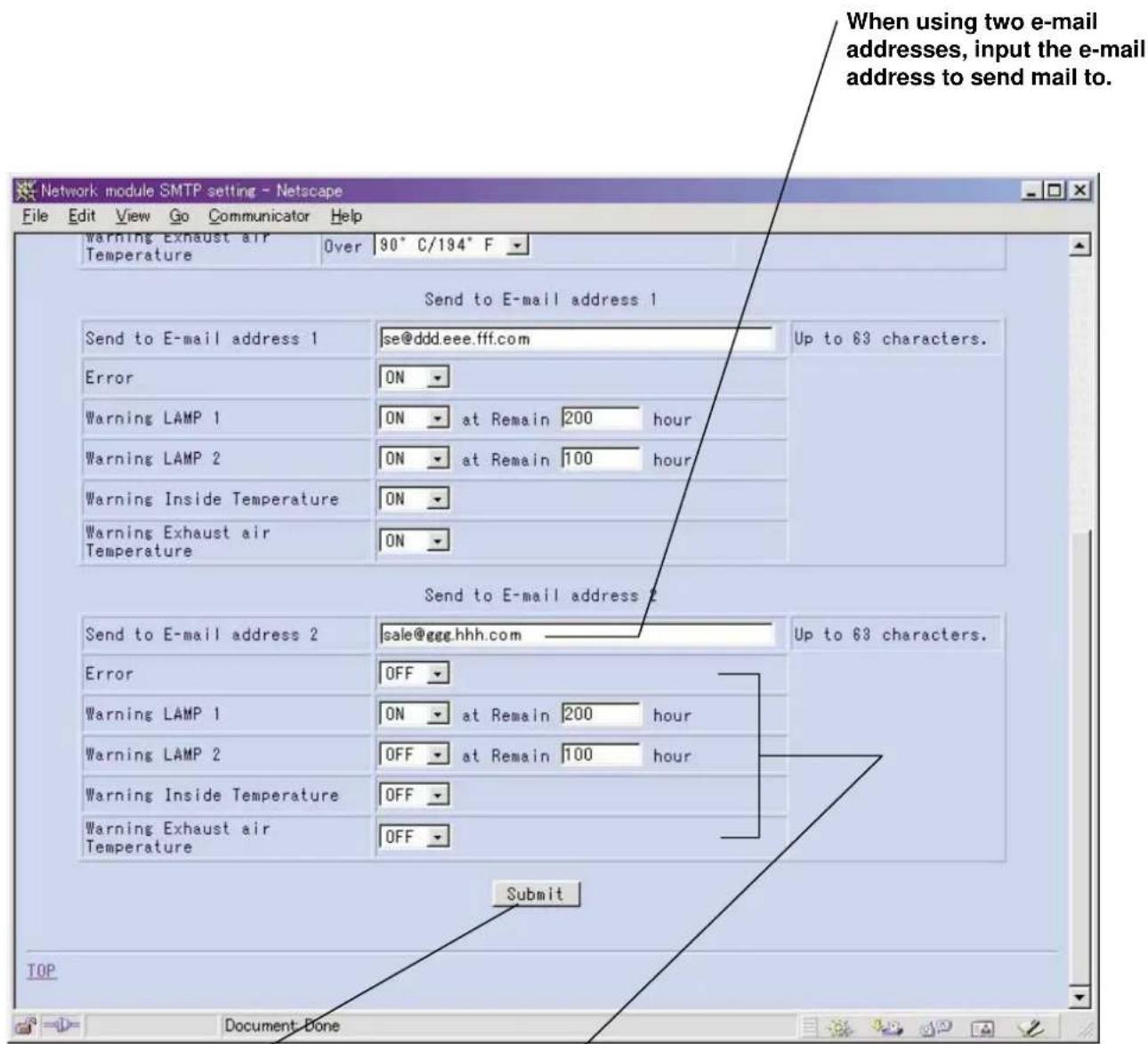 Network module SMTP setting - Netscape File Edit View Go Communicator Help Warning Exhaust air Temperature Over 90° C/194° F Send to E-mail address 1 Send to E-mail address 1 se@ddd.eee.fff.com Up to 63 characters. Error ON Warning LAMP 1 ON at Remain 200 hour Warning LAMP 2 ON at Remain 100 hour Warning Inside Temperature ON Warning Exhaust air Temperature ON Send to E-mail address 2 Send to E-mail address 2 sale@ggg.hhh.com Up to 63 characters. Error OFF Warning LAMP 1 ON at Remain 200 hour Warning LAMP 2 OFF at Remain 100 hour Warning Inside Temperature OFF Warning Exhaust air Temperature OFF Submit TOP Document Done
