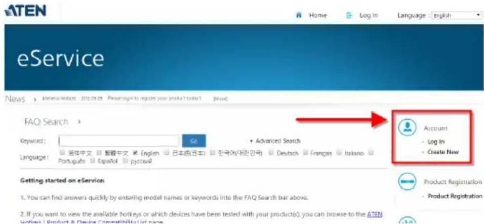 ATEN Home Log In Language : english eService News FAQ Search > Keyword : Go Advanced Search Language : □ 合体中文 □ 短略中文 □ English □ 日本語(日本) □ 한국어(대전한국) □ Deutsch □ Français □ Italano □ Português □ Español □ pycTVR Account • Log In • Create New Getting started on eService: 1. You can find answers quickly by entering model names or keywords into the FAQ Search bar above. 2. If you want to view the available hotkeys or which devices have been tested with your producto(s), you can browse to the ATEN Login / Product & Device Compatibility (let none) Product Registration • Product Registration