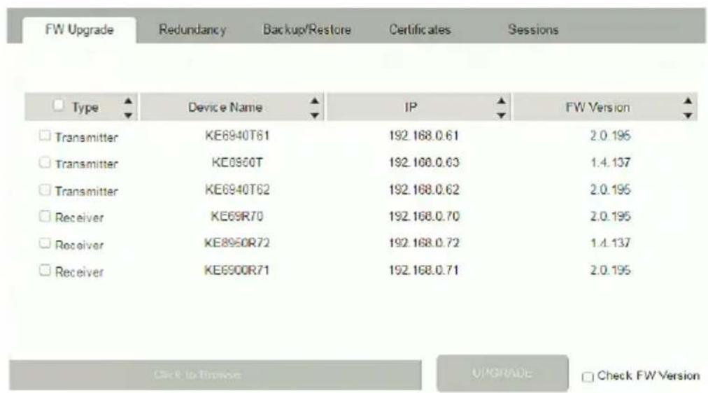 FW Upgrade Redundancy Backup/Restore Certificates Sessions Type Device Name IP FW Version Transmitter KE6940T61 192.168.0.61 2.0.195 Transmitter KE0960T 192.168.0.63 1.4.137 Transmitter KE6940T62 192.168.0.62 2.0.195 Receiver KE69R70 192.168.0.70 2.0.195 Receiver KE8950R72 192.168.0.72 1.4.137 Receiver KE6900R71 192.168.0.71 2.0.195 Click to Remove UPGRADE Check FW Version