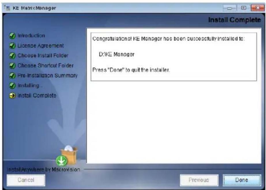 KE MatrixManager Install Complete Introduction License Agreement Choose Install Folder Choose Shortcut Folder Pre-Installation Summary Installing ... Install Complete Congratulations! KE Manager has been successfully installed to: D:\IKE Manager Press "Done" to quit the installer. InstallAnywhere by Macrovision Cancel Previous Done