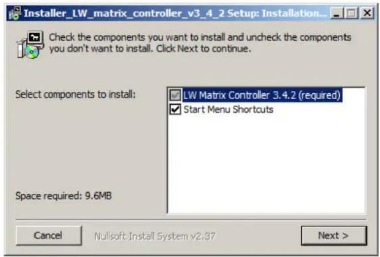 Installer_LW_matrix_controller_v3_4_2 Setup: Installation... Check the components you want to install and uncheck the components you don't want to install. Click Next to continue. Select components to install: LW Matrix Controller 3.4.2 (required) Start Menu Shortcuts Space required: 9.6MB Cancel Nullsoft:Install System v2.37 Next >