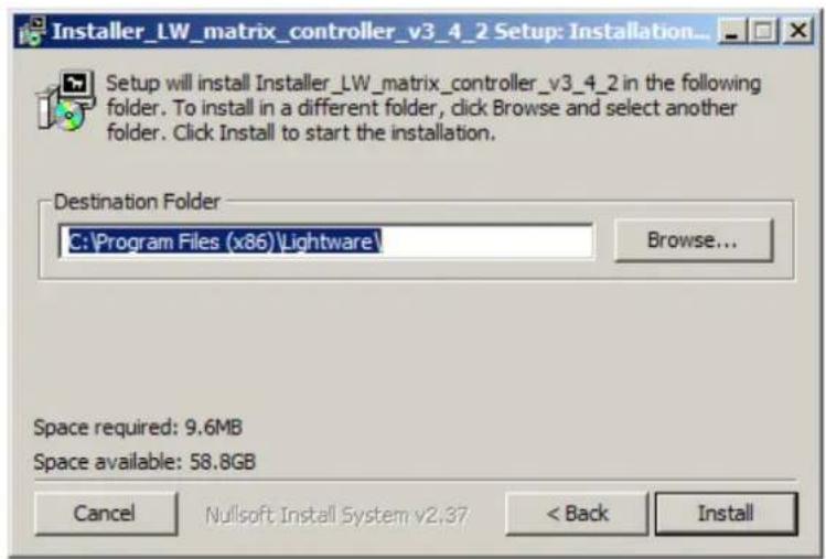 Installer_LW_matrix_controller_v3_4_2 Setup: Installation... Setup will install Installer_LW_matrix_controller_v3_4_2 in the following folder. To install in a different folder, click Browse and select another folder. Click Install to start the installation. Destination Folder C:\Program Files (x86)\Lightware\ Browse... Space required: 9.6MB Space available: 58.8GB Cancel Nullsoft Install System.v2.37 < Back Install