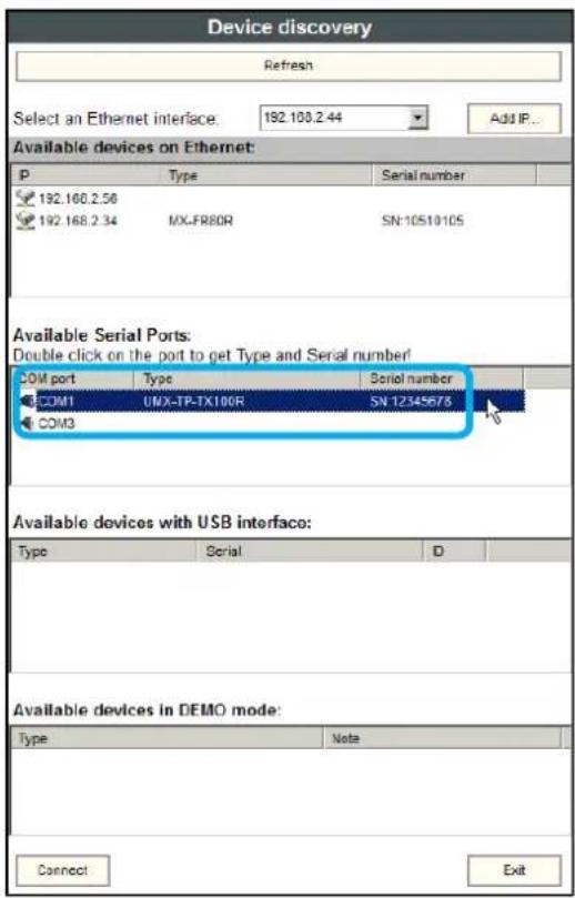 Device discovery Refresh Select an Ethernet interface: 192.103.2.44 Add IP... Available devices on Ethernet: P Type Serial number 192.160.2.50 192.168.2.34 MX-FR80R SN:10510105 Available Serial Ports: Double click on the port to get Type and Serial number! COM port Type Serial number COM1 UNIX-TP-TX100R SN 12345678 COM3 Available devices with USB interfac: Type Serial D Available devices in DEMO mode: Type Note Connect Exit