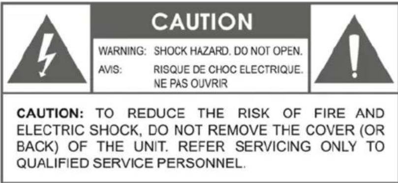 CAUTION WARNING: SHOCK HAZARD. DO NOT OPEN. AVIS: RISQUE DE CHOC ELECTRIQUE. NE PAS OUVRIR CAUTION: TO REDUCE THE RISK OF FIRE AND ELECTRIC SHOCK, DO NOT REMOVE THE COVER (OR BACK) OF THE UNIT. REFER SERVICING ONLY TO QUALIFIED SERVICE PERSONNEL.