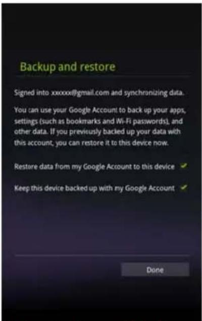 Backup and restore Signed into xxxxxx@gmail.com and synchronizing data. You can use your Google Account to back up your apps, settings (such as bookmarks and Wi-Fi passwords), and other data. If you previously backed up your data with this account, you can restore it to this device now. Restore data from my Google Account to this device ✓ Keep this device backed up with my Google Account ✓ Done