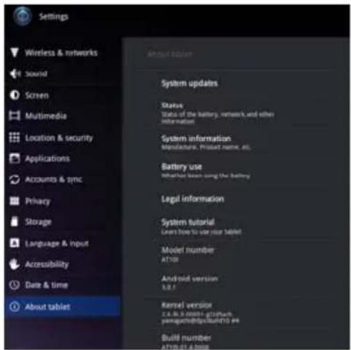 Settings Wireless & networks Sound Screen Multimedia Location & security Applications Accounts & sync Privacy Storage Language & input Accessibility Date & time About tablet System updates Status Status of the battery, network and other information System information Microsoft, Product name, etc. Battery use Structured server using the battery Legal information System tutorial Leads how to use your tablet Model number AT100 Android version 3.2.7 Kernel version 1.6.8.9-10001-01/2004 penegato@pfaun10.0.e Build number AT100.01-01/2005