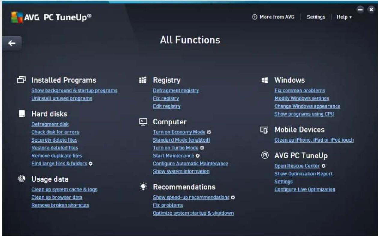 AVG PC TuneUp® All Functions Installed Programs Show background & startup programs Uninstall unused programs Hardware Defragment disk Check disk for errors Securely delete files Restore deleted files Remove duplicate files Find large files & folders Usage data Clean up system cache & logs Clean up browser data Remove broken shortcuts Registry Defragment registry Fix registry Edit registry Computer Turn on Economy Mode * Standard Mode (enabled) Turn on Turbo Mode * Start Maintenance * Configure Automatic Maintenance Show system information Recommendations Show speed-up recommendations * Fix problems Optimize system startup & shutdown Windows Fix common problems Modify Windows settings Change Windows appearance Show programs using CPU Mobile Devices Clean up iPhone, iPad or iPod touch AVG PC TuneUp Open Rescue Center * Show Optimization Report Settings Configure Live Optimization