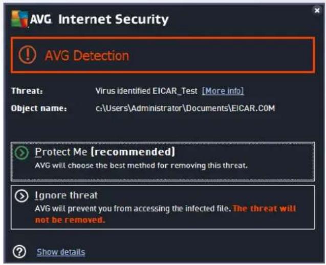 AVG Internet Security ! AVG Detection Threat: Virus identified EICAR_Test [More info] Object name: c:\Users\Administrator\Documents\EICAR.COM Protect Me [recommended] AVG will choose the best method for removing this threat. Ignore threat AVG will prevent you from accessing the infected file. The threat will not be removed. Show details