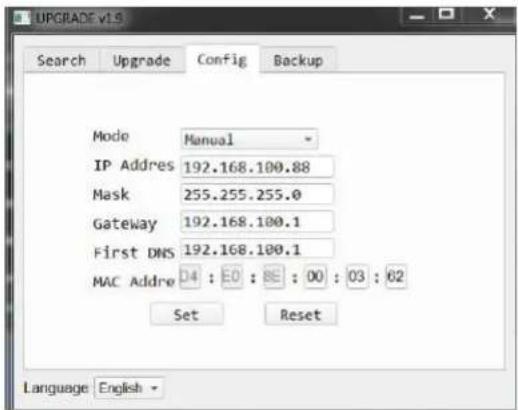 UPGRADE v19 Search Upgrade Config Backup Mode Manual IP Address 192.168.100.88 Mask 255.255.255.0 Gateway 192.168.100.1 First DNS 192.168.100.1 MAC Address 04 : 0 : 8E : 00 : 03 : 62 Set Reset Language English -
