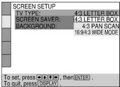 SCREEN SETUP TV TYPE: 4:3 LETTER BOX SCREEN SAVER: 4:3 LETTER BOX BACKGROUND: 4:3 PAN SCAN 16:9/4:3 WIDE MODE To set, press , then ENTER . To quit, press DISPLAY .