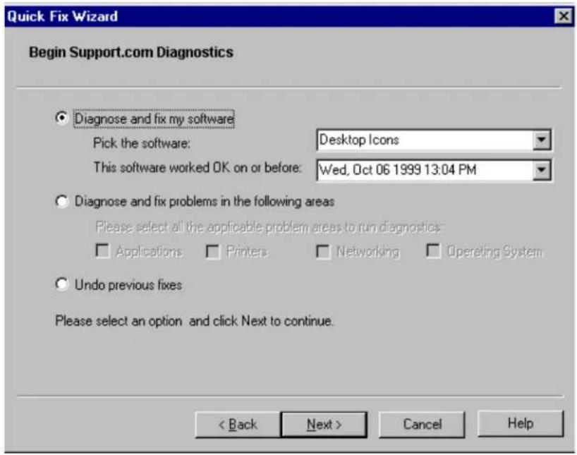 Quick Fix Wizard Begin Support.com Diagnostics Diagnose and fix my software Pick the software: Desktop Icons This software worked OK on or before: Wed, Oct 06 1999 13:04 PM Diagnose and fix problems in the following areas Please select all the applicable problem areas to run diagnostics: Applications Printers Networking Operating System Undo previous fixes Please select an option and click Next to continue. < Back Next > Cancel Help