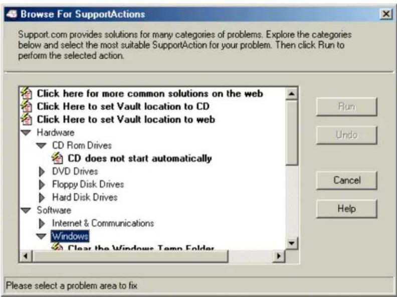 Browse For SupportActions Support.com provides solutions for many categories of problems. Explore the categories below and select the most suitable SupportAction for your problem. Then click Run to perform the selected action. Click here for more common solutions on the web Click Here to set Vault location to CD Click Here to set Vault location to web Hardware CD Rom Drives CD does not start automatically DVD Drives Floppy Disk Drives Hard Disk Drives Software Internet & Communications Windows Clear the Windows Tomo Folder Run Undo Cancel Help Please select a problem area to fix