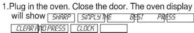 1.Plug in the oven. Close the door. The oven display will show SHARP SIMPLY THE BEST PRESS CLEAR AND PRESS CLOCK