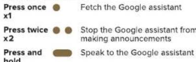 Press once x1 Fetch the Google assistant Press twice x2 Stop the Google assistant from making announcements Press and hold Speak to the Google assistant