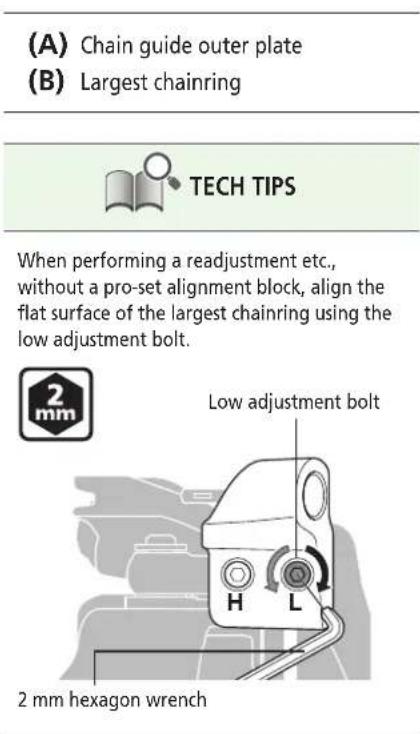 (A) Chain guide outer plate (B) Largest chainring TECH TIPS When performing a readjustment etc., without a pro-set alignment block, align the flat surface of the largest chainring using the low adjustment bolt. Low adjustment bolt 2 mm hexagon wrench