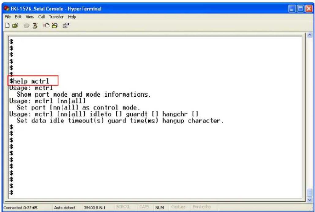 $help mctrl Usage: mctrl Show port mode and mode informations. Usage: mctrl [nn|all] Set port [nn|all] as control mode. Usage: mctrl [nn|all] idletto [] guardt [] hangchr [] Set data idle timeout(s) guard time(ms) hangup character.