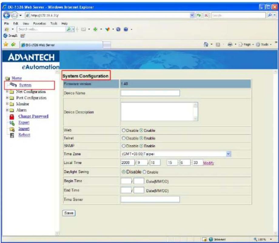 DKI-1526 Web Server - Windows Internet Explorer http://172.18.6.31/ File Edit View Favorites Tools Help Search web... SnagIt DKI-1526 Web Server ADVANTECH eAutomation Home System Net Configuration Port Configuration Monitor Alarm Change Password Export Import Reboot System Configuration Firmware version 1.40 Device Name Device Description Web Disable Enable Telnet Disable Enable SNMP Disable Enable Time Zone (GMT+08:00) Taipei Local Time 2008 9 18 15 6 33 Modify Daylight Saving Disable Enable Begin Time Date(MM/DD) End Time Date(MM/DD) Time Server Save Internet 100%