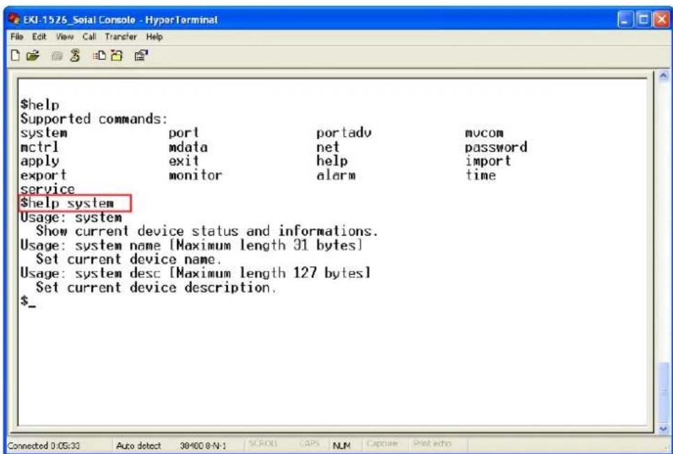 $help Supported commands: system port portadv mvcom mctrl mdata net password apply exit help import export monitor alarm time service $help system Usage: system Show current device status and informations. Usage: system name [Maximum length 31 bytes] Set current device name. Usage: system desc [Maximum length 127 bytes] Set current device description. $_