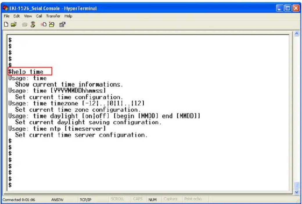 $help time Usage: time Show current time informations. Usage: time [YYYYMMDDhhmmss] Set current time configuration. Usage: time timezone [-12|..|0|1|..|12] Set current time zone configuration. Usage: time daylight [on|off] [begin [MMDD] end [MMDD]] Set current daylight saving configuration. Usage: time ntp [timeserver] Set current time server configuration.