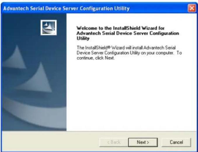 Advantech Serial Device Server Configuration Utility Welcome to the InstallShield Wizard for Advantech Serial Device Server Configuration Utility The InstallShield® Wizard will install Advantech Serial Device Server Configuration Utility on your computer. To continue, click Next. < Back Next > Cancel