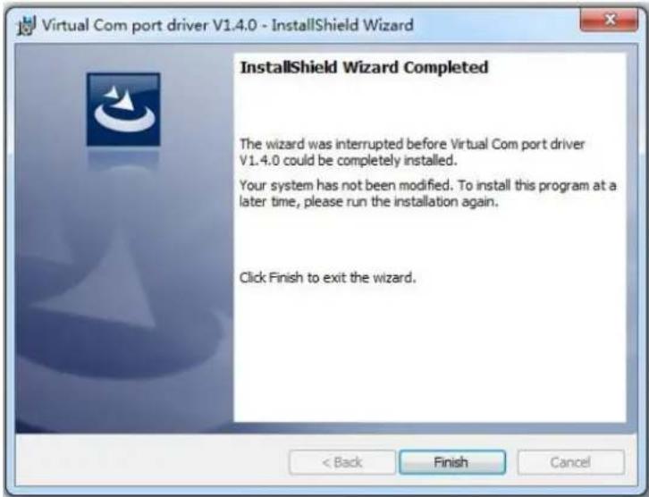 Virtual Com port driver V1.4.0 - InstallShield Wizard InstallShield Wizard Completed The wizard was interrupted before Virtual Com port driver V1.4.0 could be completely installed. Your system has not been modified. To install this program at a later time, please run the installation again. Click Finish to exit the wizard. < Back Finish Cancel