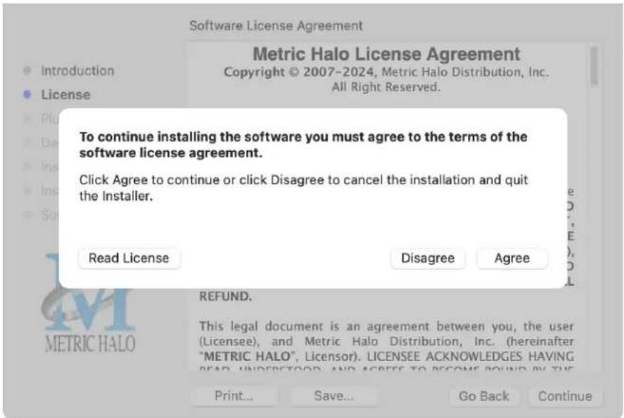 Software License Agreement Metric Halo License Agreement Copyright © 2007-2024, Metric Halo Distribution, Inc. All Right Reserved. To continue installing the software you must agree to the terms of the software license agreement. Click Agree to continue or click Disagree to cancel the installation and quit the Installer. Read License Disagree Agree REFUND. This legal document is an agreement between you, the user (Licensee), and Metric Halo Distribution, Inc. (hereinafter "METRIC HALO", Licensor). LICENSEE ACKNOWLEDGES HAVING READ UNDERSTOOD AND AGREES TO BECOME POUND BY THE Print... Save... Go Back Continue