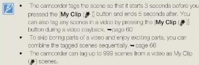 The camcorder tags the scene so that it starts 3 seconds before you pressed the [My Clip (✗)] button and ends 5 seconds after. You can also tag any scenes in a video by pressing the [My Clip (✗)] button during a video playback. →page 60 To skip boring parts of a video and enjoy exciting parts, you can combine the tagged scenes sequentially. →page 66 The camcorder can tag up to 999 scenes from a video as My Clip (✗) scenes.