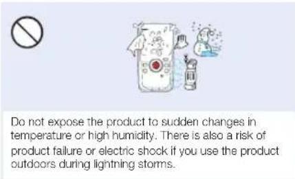 Do not expose the product to sudden changes in temperature or high humidity. There is also a risk of product failure or electric shock if you use the product outdoors during lightning storms.