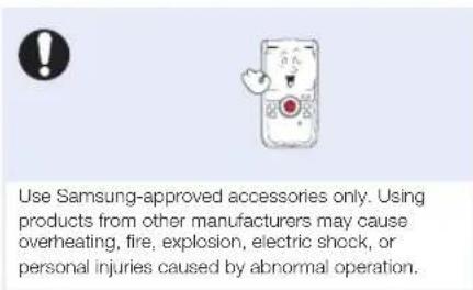 Use Samsung-approved accessories only. Using products from other manufacturers may cause overheating, fire, explosion, electric shock, or personal injuries caused by abnormal operation.