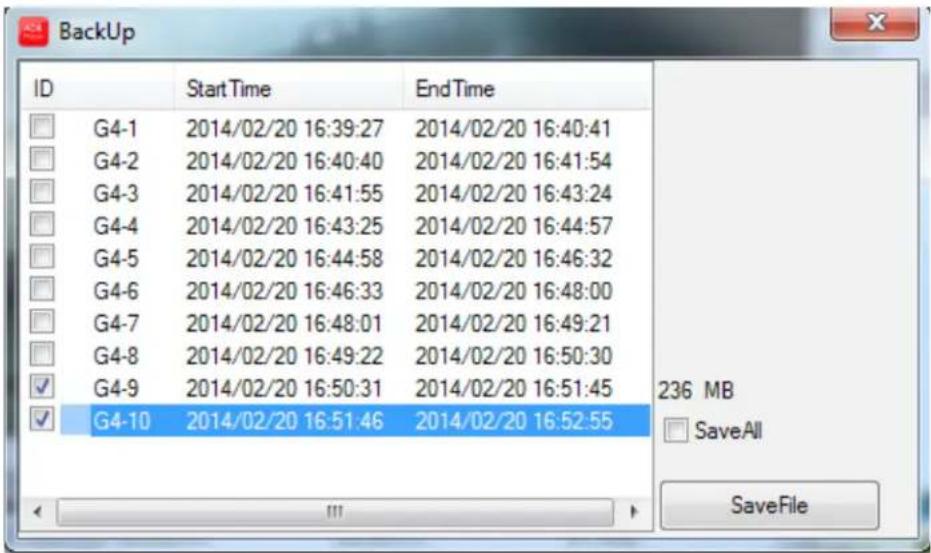 BackUp ID StartTime End Time G4-1 2014/02/20 16:39:27 2014/02/20 16:40:41 G4-2 2014/02/20 16:40:40 2014/02/20 16:41:54 G4-3 2014/02/20 16:41:55 2014/02/20 16:43:24 G4-4 2014/02/20 16:43:25 2014/02/20 16:44:57 G4-5 2014/02/20 16:44:58 2014/02/20 16:46:32 G4-6 2014/02/20 16:46:33 2014/02/20 16:48:00 G4-7 2014/02/20 16:48:01 2014/02/20 16:49:21 G4-8 2014/02/20 16:49:22 2014/02/20 16:50:30 G4-9 2014/02/20 16:50:31 2014/02/20 16:51:45 G4-10 2014/02/20 16:51:46 2014/02/20 16:52:55 236 MB SaveAll SaveFile