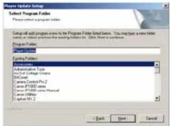 Player Update Setup Select Program Folder Please select a program folder. Setup will add program errors to the Program Folder listed below. You may type a new folder name, or similar ones from the existing folder list. Click Next to continue. Program Folders: Active folder Existing Folders: Administrative Tools ActSoft College Creator BitComet Camera Control Pro 2 Canon IP1000 series Canon IP1000 series Manual Canon Utilities Capture Nt 2 + Back Next Cancel