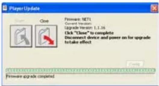 Player Update Close Firmware: NET1 Current Version: Upgrade Version: 1.1.16 Click "Close" to complete Disconnect device and power on for upgrade to take effect Firmware upgrade completed