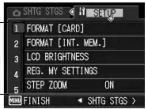 SHTG STGS 1 FORMAT [CARD] 2 FORMAT [INT. MEM.] 3 LCD BRIGHTNESS 4 REG. MY SETTINGS 5 STEP ZOOM ON MENU FINISH SHTG STGS >