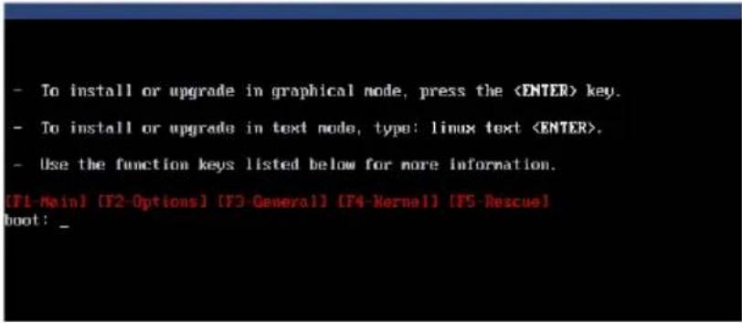 - To install or upgrade in graphical node, press the key. - To install or upgrade in text node, type: linux text . - Use the function keys listed below for more information. [F1-Main] [F2-Options] [F3-General] [F4-Kernel] [F5-Rescue] boot: _