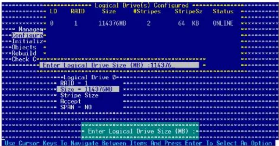 Logical Drive(s) Configured LD RAID Size #Stripes StripeSz Status 0 1 114376MB 2 64 KB ONLINE Managem Configure Initializ Objects Rebuild Check C Enter Logical Drive Size (MB) :114376 Logical Drive 0 RAID = 1 Size = 114376MB Stripe Size Accept SPAN - NO Enter Logical Drive Size (MB) : Use Cursor Keys To Navigate Between Items And Press Enter To Select An Option