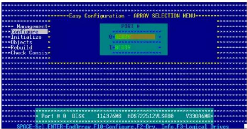 Easy Configuration - ARRAY SELECTION MENU Management Configure Initialize Objects Rebuild Check Consis PORT # 0-READY 1-READY Port # 0 DISK 114376MB HDS722512VLSA80 V330A6MA SPACE Sel. ENTER-EndArray.F10-Configure.F2-Drv. Info.F3-Logical Drives