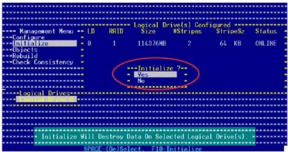 Logical Drive(s) Configured Management Menu LD RAID Size %Stripes StripeSz Status Configure Initialize 0 1 114376MB 2 64 KB ONLINE Objects Rebuild Check Consistency Initialize ?* Yes No Logical Drives Initialize Will Destroy Data On Selected Logical Drive(s). SPACE-(De)Select. F10-Initialize