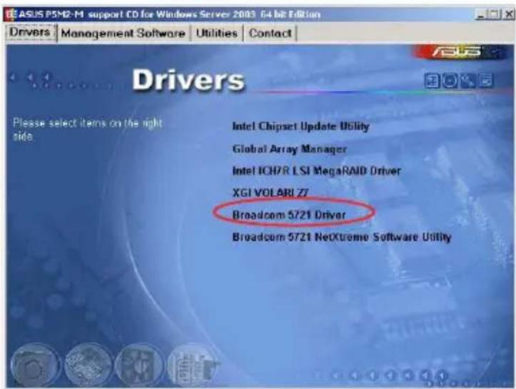 ASUS P5M2-M support CD for Windows Server 2003 64-bit Edition Drivers Management Software Utilities Contact Drivers Please select items on the right side. Intel Chipset Update Utility Global Array Manager Intel ICH/R LSI MegaRAID Driver XGI VOLARI Z7 Broadcom 5721 Driver Broadcom 5721 NetXtreme Software Utility