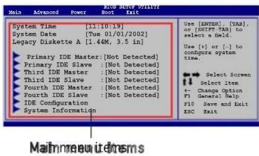 EOS SMOF OVIDMY Main Advanced Power Boot Exit System Time [11:10:19] System Date [Tue 01/01/2002] Legacy Diskette A [1.44M, 3.5 in] ► Primary IDE Master: [Not Detected] ► Primary IDE Slave : [Not Detected] ► Third IDE Master : [Not Detected] ► Third IDE Slave : [Not Detected] ► Fourth IDE Master : [Not Detected] ► Fourth IDE Slave : [Not Detected] ► IDE Configuration ► System Information Use [ENTER], [TAB], or [SHIFT-TAR] to select a field. Use [+] or [-] to configure system time. ◄ Select Screen ◄ Select Item +- Change Option P1 General Help P10 Save and Exit ESC Exit Mailmeau itemsms