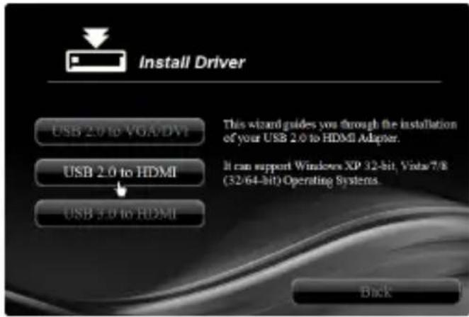 Install Driver USB 2.0 to VGA/DVI USB 2.0 to HDMI USB 3.0 to HDMI This wizard guides you through the installation of your USB 2.0 to HDMI Adapter. It can support Windows XP 32-bit, Vitas7/8 (32/64-bit) Operating Systems. Back