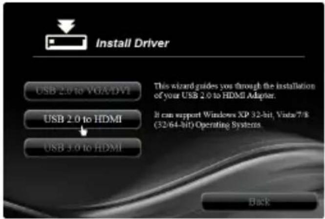 Install Driver USB 2.0 to VGA/DVI USB 2.0 to HDMI USB 3.0 to HDMI This wizard guides you through the installation of your USB 2.0 to HDMI Adapter. It can support Windows XP 32-bit, Vista/7/8 (32/64-bit) Operating Systems Back