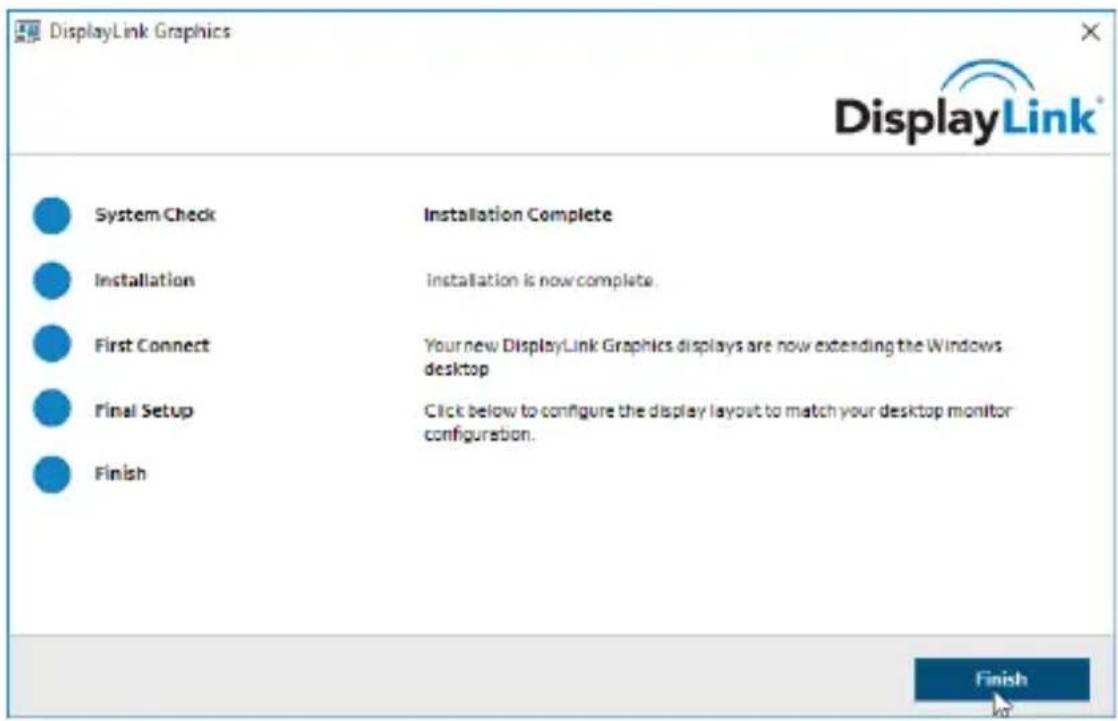 DisplayLink Graphics System Check Installation Complete Installation installation is now complete. First Connect Your new DisplayLink Graphics displays are now extending the Windows desktop Final Setup Click below to configure the display layout to match your desktop monitor configuration. Finish Finish