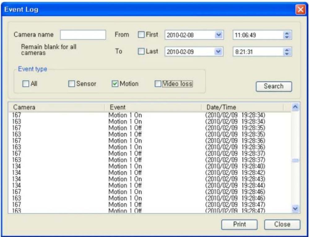 Event Log Camera name From First 2010-02-08 11:06:49 Remain blank for all cameras To Last 2010-02-09 8:21:31 Event type All Sensor Motion Video loss Search Camera Event Date/Time 167 Motion 1 On (2010/02/09 19:28:34) 163 Motion 1 On (2010/02/09 19:28:34) 167 Motion 1 Off (2010/02/09 19:28:35) 163 Motion 1 Off (2010/02/09 19:28:35) 167 Motion 1 On (2010/02/09 19:28:36) 163 Motion 1 On (2010/02/09 19:28:36) 167 Motion 1 Off (2010/02/09 19:28:37) 163 Motion 1 Off (2010/02/09 19:28:37) 134 Motion 1 On (2010/02/09 19:28:40) 134 Motion 1 Off (2010/02/09 19:28:42) 134 Motion 1 On (2010/02/09 19:28:43) 134 Motion 1 Off (2010/02/09 19:28:44) 167 Motion 1 On (2010/02/09 19:28:46) 163 Motion 1 On (2010/02/09 19:28:46) 167 Motion 1 Off (2010/02/09 19:28:47) 163 Motion 1 Off (2010/02/09 19:28:47) Print Close