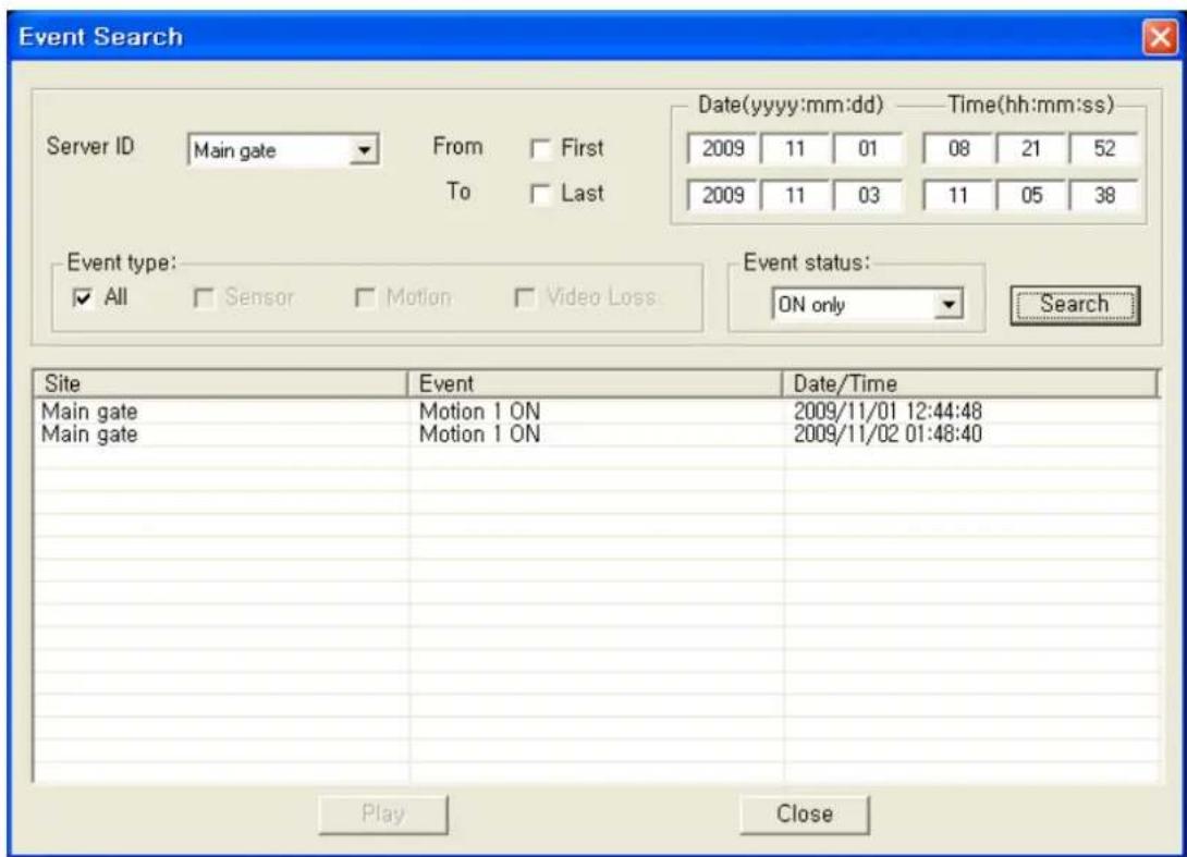Event Search Server ID Main gate From First To Last Date(yyyy:mm:dd) —— Time(hh:mm:ss) 2009 11 01 08 21 52 2009 11 03 11 05 38 Event type: ✓ All □ Sensor □ Motion □ Video Loss Event status: ON only Search Site Event Date/Time Main gate Motion 1 ON 2009/11/01 12:44:48 Main gate Motion 1 ON 2009/11/02 01:48:40 Play Close