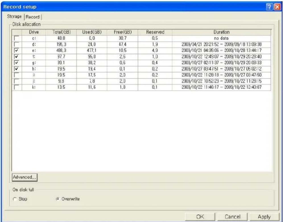 Record setup Storage | Record | Disk allocation Drive Total(GB) Used(GB) Free(GB) Reserved Duration c: 48.8 0,0 30.7 0,5 no data d: 195.3 24,0 47.4 1,9 2009/04/21 20:21:52 ~ 2009/09/18 13:09:38 e: 486.3 477,1 10.5 4,9 2009/10/21 04:35:06 ~ 2009/10/28 13:44:17 f: 97.7 95,0 2,6 1,0 2009/10/22 12:45:07 ~ 2009/10/29 20:28:40 g: 39.1 38,2 0,6 0,4 2009/10/27 02:11:37 ~ 2009/10/29 20:08:33 h: 19.5 19,4 0,1 0,2 2009/10/27 03:47:51 ~ 2009/10/27 05:02:12 i: 19.5 17,5 2,0 0,2 2009/10/22 11:28:18 ~ 2009/10/27 03:47:50 j: 9,8 7,8 2,0 0,1 2009/10/22 10:52:23 ~ 2009/10/22 11:28:15 k: 13.5 11,6 1,8 0,1 2009/10/22 11:46:17 ~ 2009/10/22 12:40:07 Advanced... On disk full Stop Overwrite OK Cancel Apply