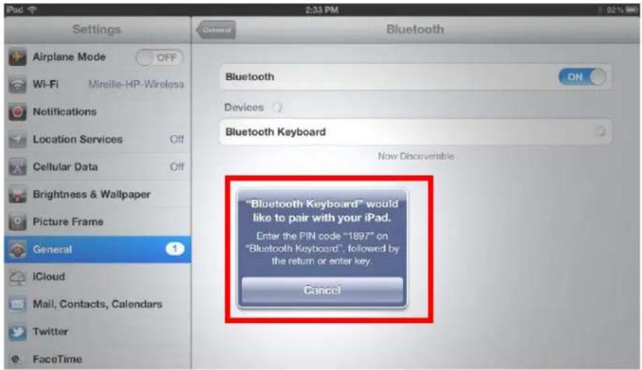 Airplane Mode OFF Wi-Fi Mireille-HP-Wireless Notifications Location Services Off Cellular Data Off Brightness & Wallpaper Picture Frame General 1 iCloud Mail, Contacts, Calendars Twitter FaceTime 2:33 PM Bluetooth Bluetooth ON Devices Bluetooth Keyboard Now Discoverable "Bluetooth Keyboard" would like to pair with your iPad. Enter the PIN code "1897" on "Bluetooth Keyboard", followed by the return or enter key. Cancel