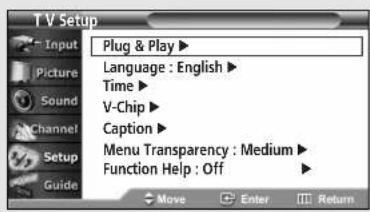 T V Setup Input Picture Sound Channel Setup Guide Plug & Play ▶ Language : English ▶ Time ▶ V-Chip ▶ Caption ▶ Menu Transparency : Medium ▶ Function Help : Off ▶ Move Enter Return
